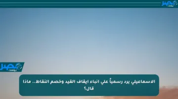 الإسماعيلي يرد رسمياً على أنباء إيقاف القيد وخصم النقاط.. ماذا قال؟